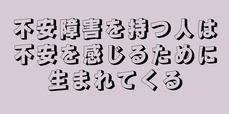 不安障害を持つ人は不安を感じるために生まれてくる