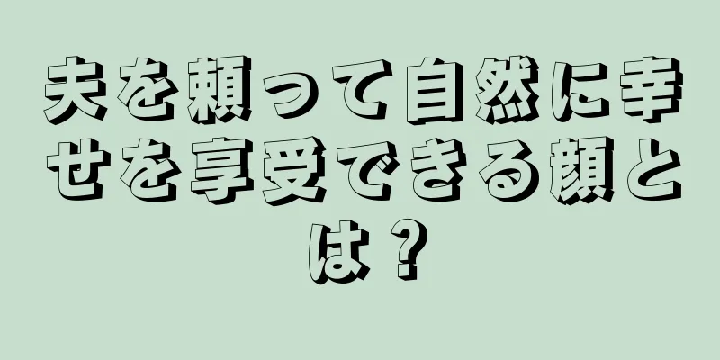 夫を頼って自然に幸せを享受できる顔とは？