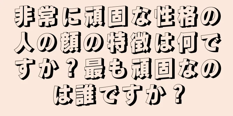 非常に頑固な性格の人の顔の特徴は何ですか？最も頑固なのは誰ですか？