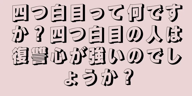 四つ白目って何ですか？四つ白目の人は復讐心が強いのでしょうか？