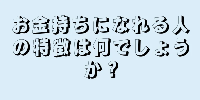 お金持ちになれる人の特徴は何でしょうか？