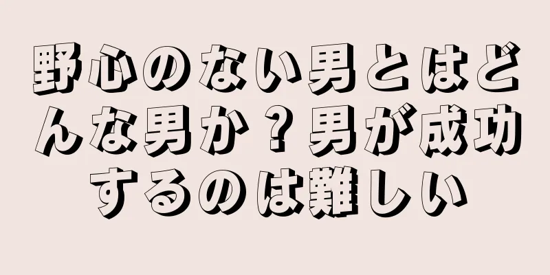 野心のない男とはどんな男か？男が成功するのは難しい