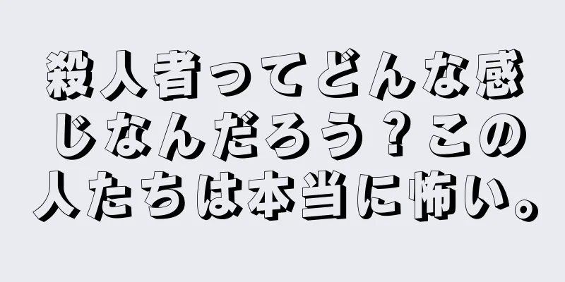 殺人者ってどんな感じなんだろう？この人たちは本当に怖い。