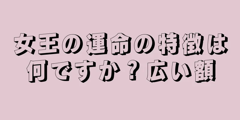 女王の運命の特徴は何ですか？広い額