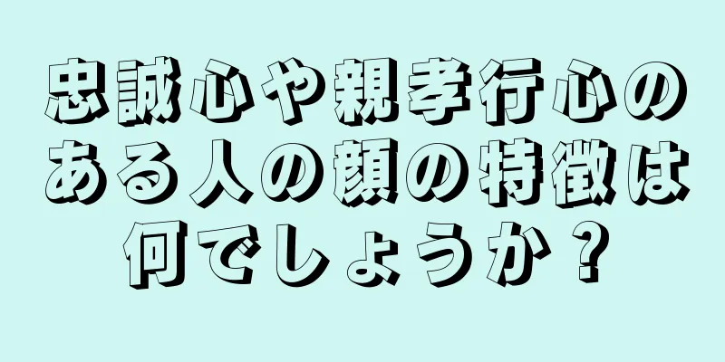 忠誠心や親孝行心のある人の顔の特徴は何でしょうか？