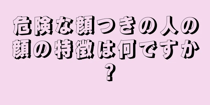 危険な顔つきの人の顔の特徴は何ですか？