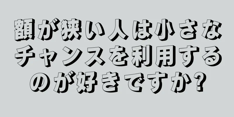 額が狭い人は小さなチャンスを利用するのが好きですか?