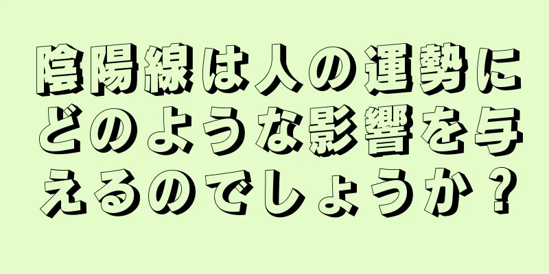 陰陽線は人の運勢にどのような影響を与えるのでしょうか？