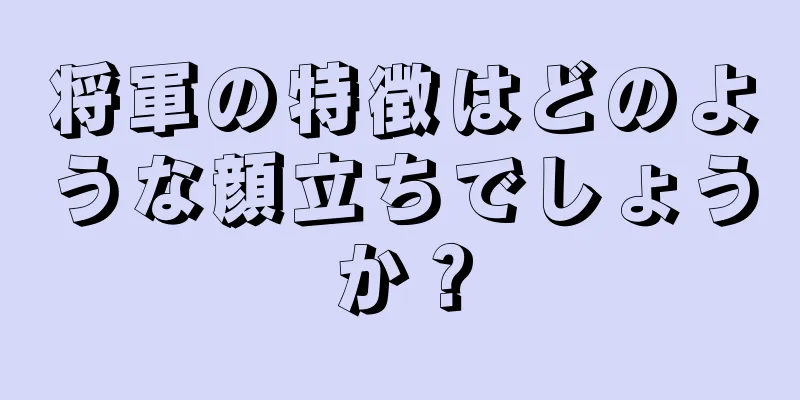 将軍の特徴はどのような顔立ちでしょうか？