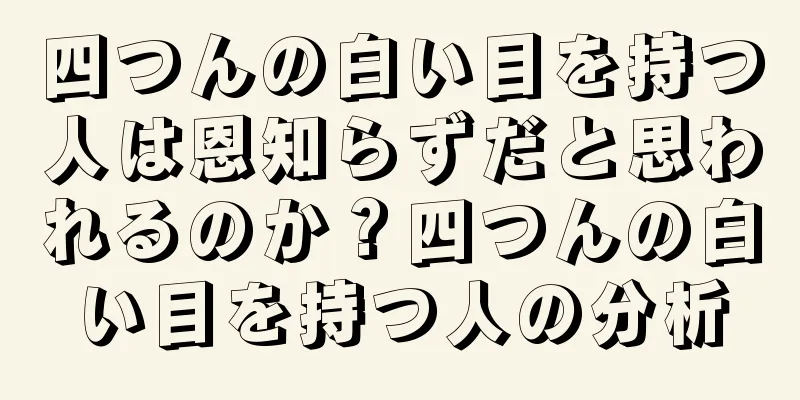 四つんの白い目を持つ人は恩知らずだと思われるのか？四つんの白い目を持つ人の分析