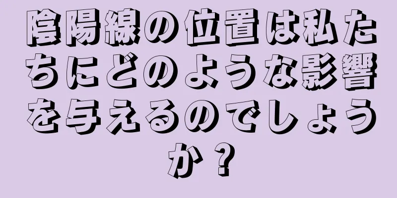 陰陽線の位置は私たちにどのような影響を与えるのでしょうか？