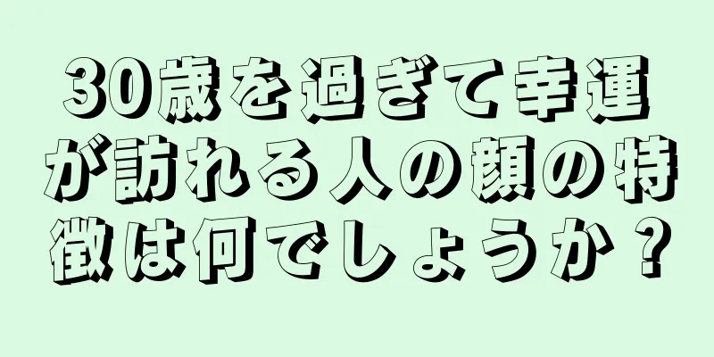 30歳を過ぎて幸運が訪れる人の顔の特徴は何でしょうか？