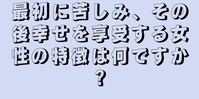 最初に苦しみ、その後幸せを享受する女性の特徴は何ですか?