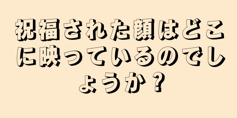 祝福された顔はどこに映っているのでしょうか？