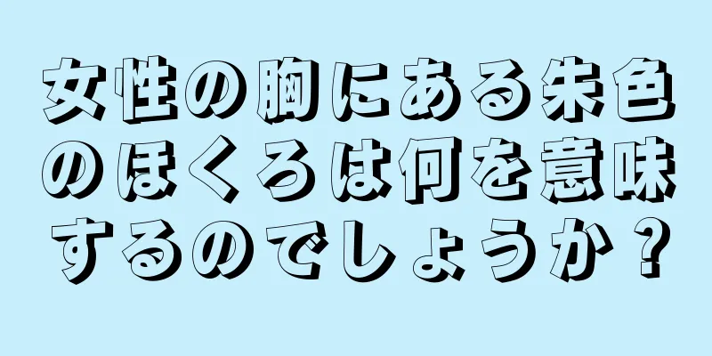 女性の胸にある朱色のほくろは何を意味するのでしょうか？