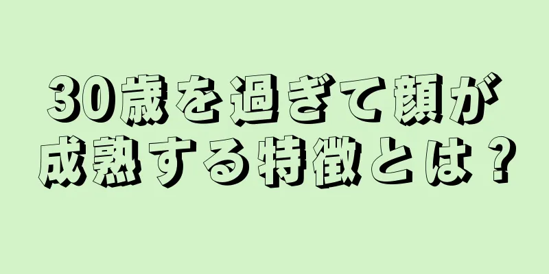 30歳を過ぎて顔が成熟する特徴とは？