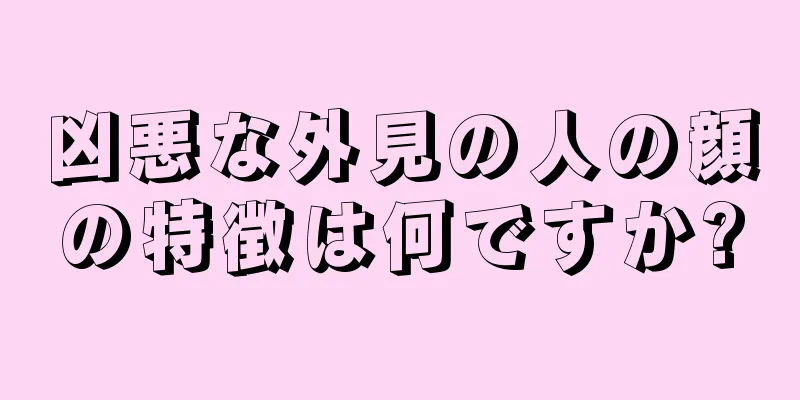 凶悪な外見の人の顔の特徴は何ですか?