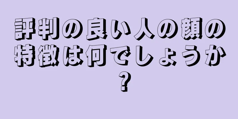 評判の良い人の顔の特徴は何でしょうか？