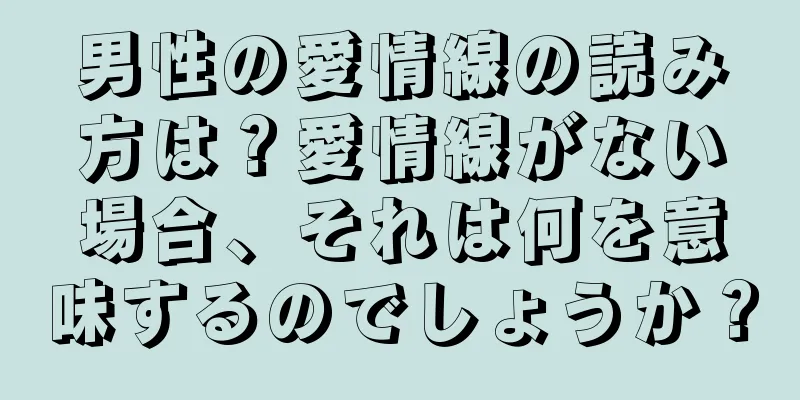 男性の愛情線の読み方は？愛情線がない場合、それは何を意味するのでしょうか？