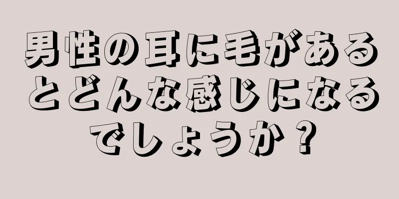 男性の耳に毛があるとどんな感じになるでしょうか？