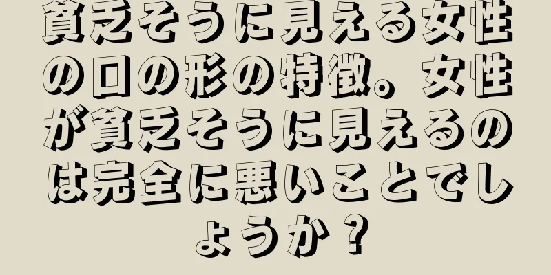 貧乏そうに見える女性の口の形の特徴。女性が貧乏そうに見えるのは完全に悪いことでしょうか？