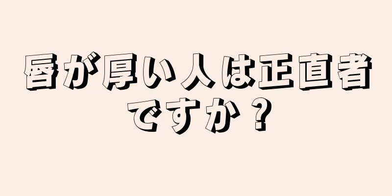 唇が厚い人は正直者ですか？