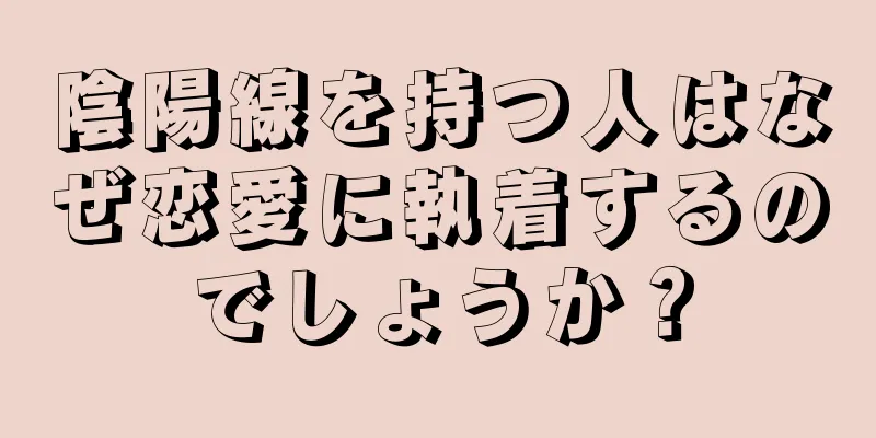 陰陽線を持つ人はなぜ恋愛に執着するのでしょうか？