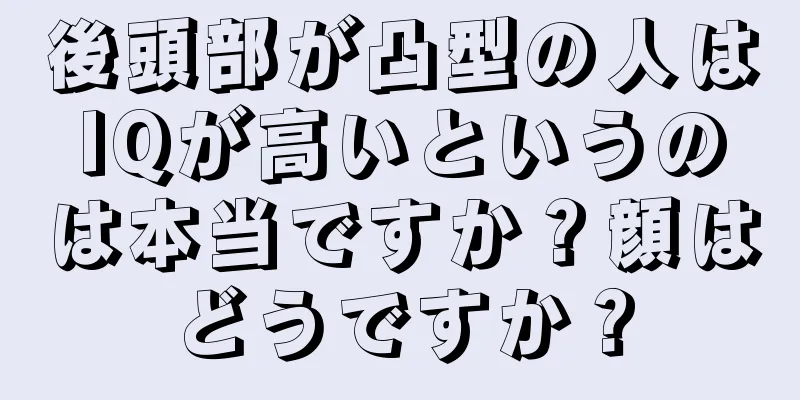 後頭部が凸型の人はIQが高いというのは本当ですか？顔はどうですか？