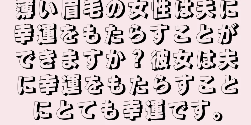 薄い眉毛の女性は夫に幸運をもたらすことができますか？彼女は夫に幸運をもたらすことにとても幸運です。