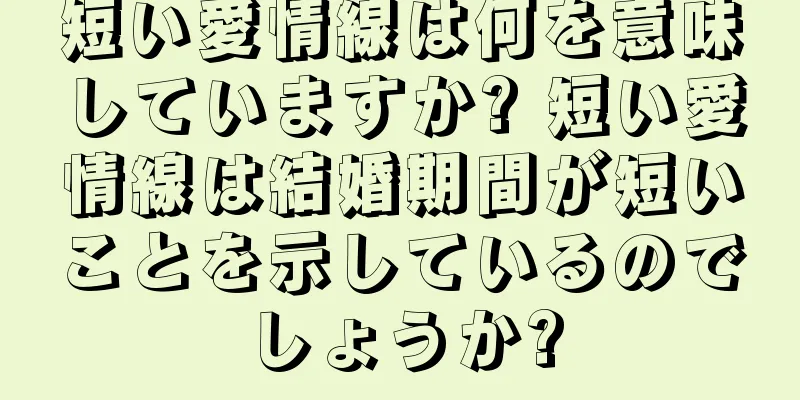 短い愛情線は何を意味していますか? 短い愛情線は結婚期間が短いことを示しているのでしょうか?