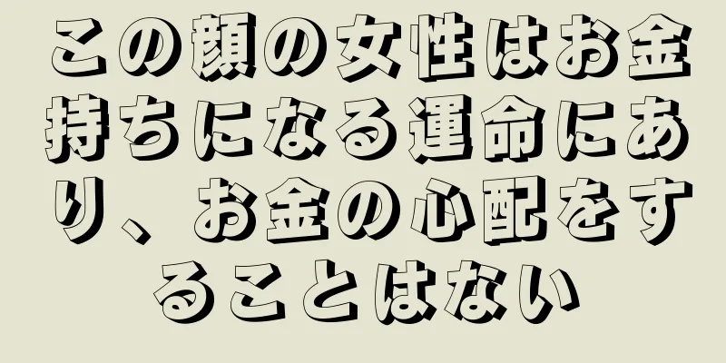 この顔の女性はお金持ちになる運命にあり、お金の心配をすることはない