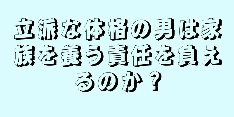 立派な体格の男は家族を養う責任を負えるのか？