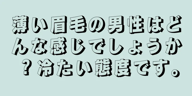 薄い眉毛の男性はどんな感じでしょうか？冷たい態度です。