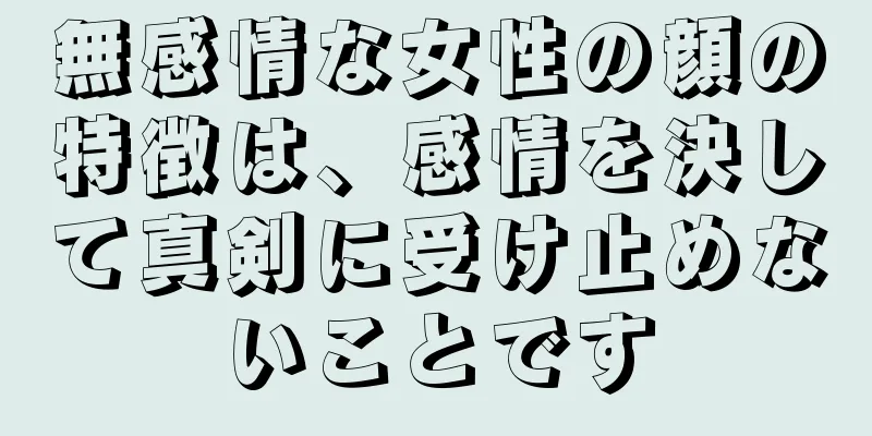 無感情な女性の顔の特徴は、感情を決して真剣に受け止めないことです