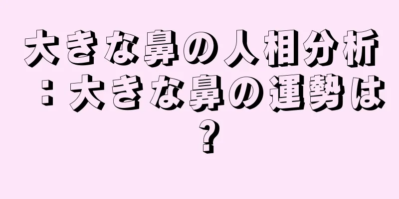 大きな鼻の人相分析：大きな鼻の運勢は？