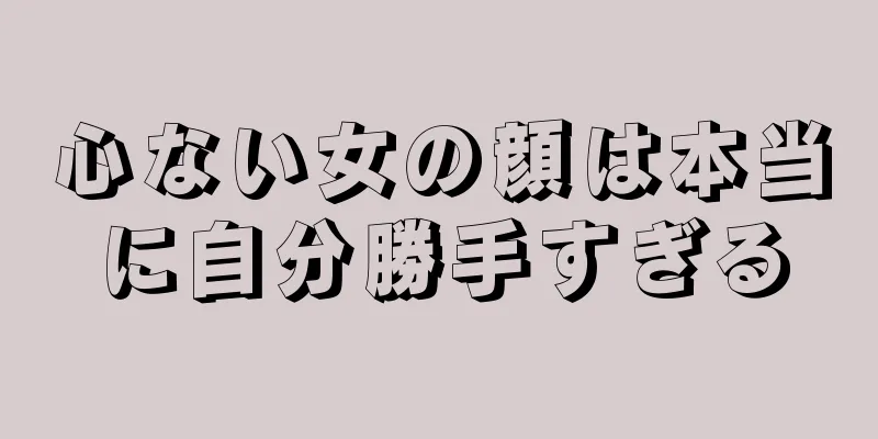 心ない女の顔は本当に自分勝手すぎる