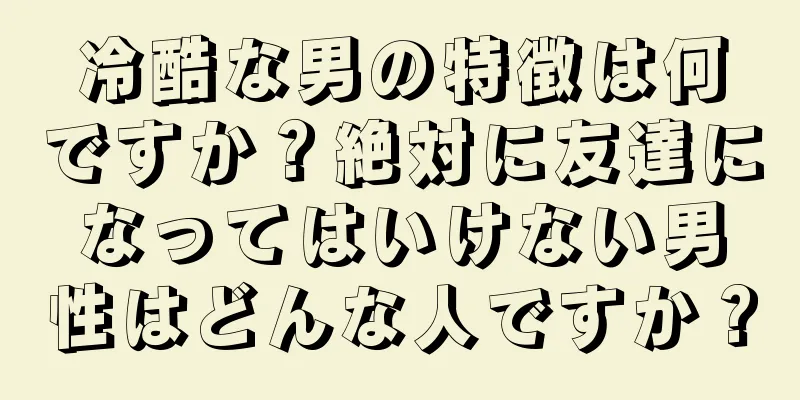 冷酷な男の特徴は何ですか？絶対に友達になってはいけない男性はどんな人ですか？