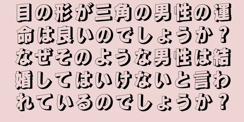 目の形が三角の男性の運命は良いのでしょうか？なぜそのような男性は結婚してはいけないと言われているのでしょうか？