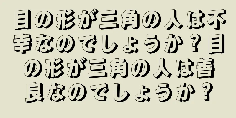 目の形が三角の人は不幸なのでしょうか？目の形が三角の人は善良なのでしょうか？