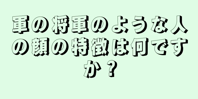 軍の将軍のような人の顔の特徴は何ですか？