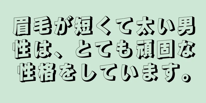 眉毛が短くて太い男性は、とても頑固な性格をしています。