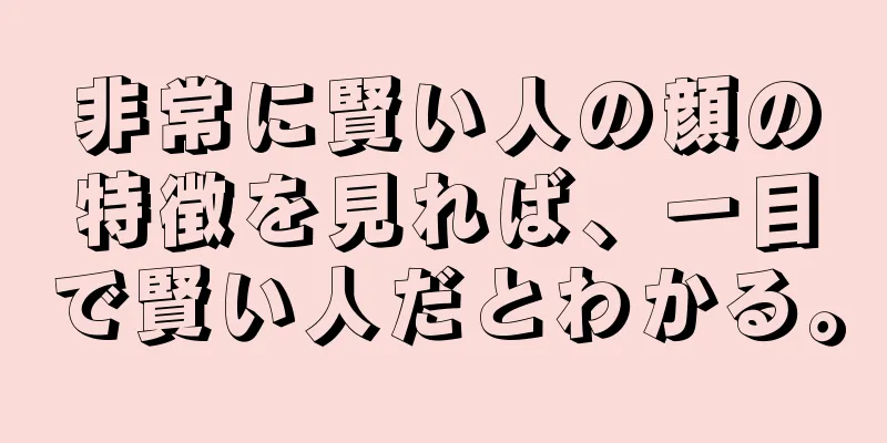 非常に賢い人の顔の特徴を見れば、一目で賢い人だとわかる。