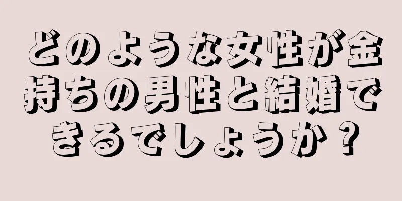 どのような女性が金持ちの男性と結婚できるでしょうか？