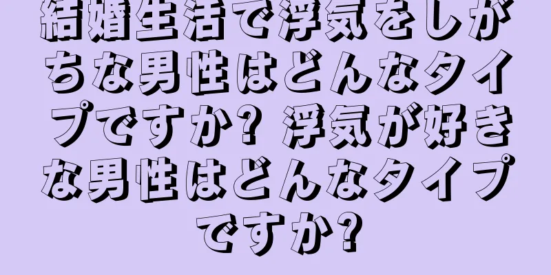 結婚生活で浮気をしがちな男性はどんなタイプですか? 浮気が好きな男性はどんなタイプですか?