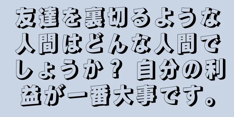 友達を裏切るような人間はどんな人間でしょうか？ 自分の利益が一番大事です。