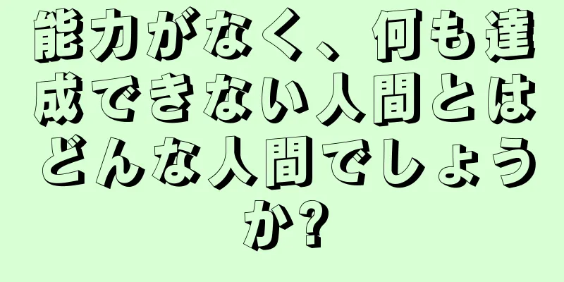 能力がなく、何も達成できない人間とはどんな人間でしょうか?