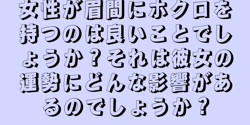 女性が眉間にホクロを持つのは良いことでしょうか？それは彼女の運勢にどんな影響があるのでしょうか？