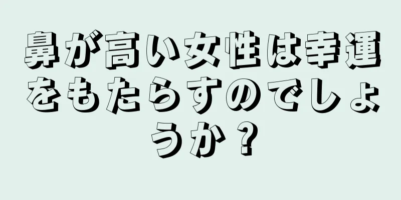 鼻が高い女性は幸運をもたらすのでしょうか？