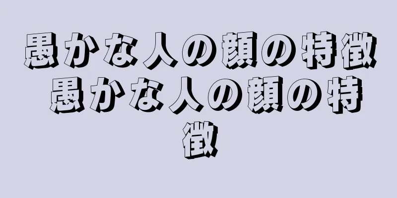 愚かな人の顔の特徴 愚かな人の顔の特徴