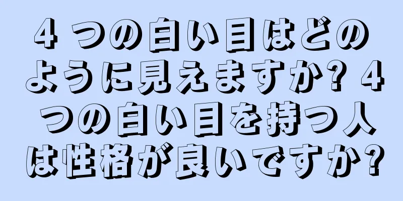 4 つの白い目はどのように見えますか? 4 つの白い目を持つ人は性格が良いですか?